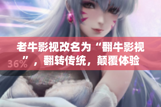 老牛影视改名为“翻牛影视”，翻转传统，颠覆体验