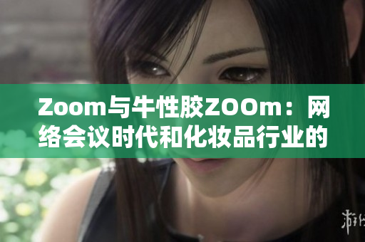 Zoom与牛性胶ZOOm：网络会议时代和化妆品行业的结合