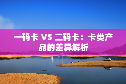一码卡 VS 二码卡：卡类产品的差异解析
