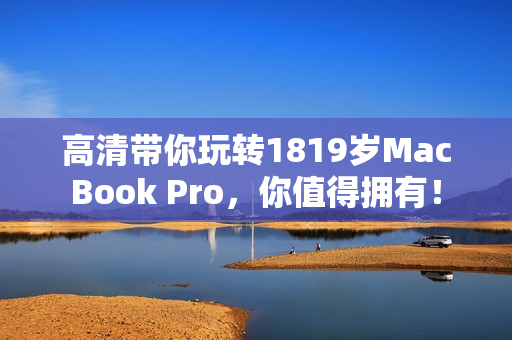 高清带你玩转1819岁MacBook Pro，你值得拥有！
