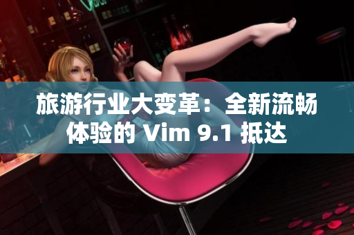 旅游行业大变革：全新流畅体验的 Vim 9.1 抵达