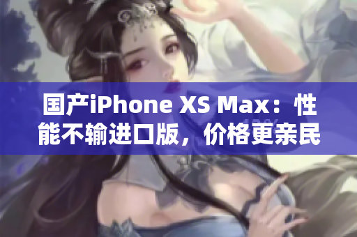 国产iPhone XS Max：性能不输进口版，价格更亲民