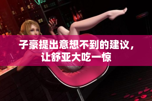 子豪提出意想不到的建议，让舒亚大吃一惊