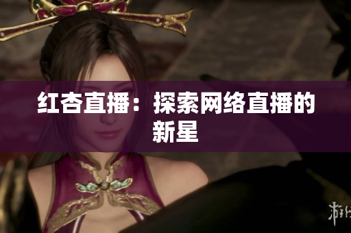 红杏直播：探索网络直播的新星