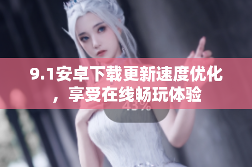9.1安卓下载更新速度优化，享受在线畅玩体验