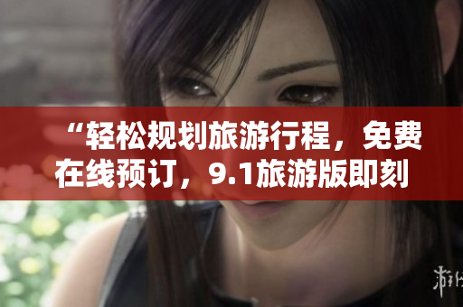“轻松规划旅游行程，免费在线预订，9.1旅游版即刻下载”