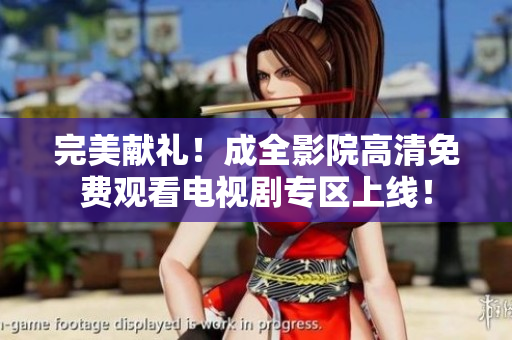 完美献礼！成全影院高清免费观看电视剧专区上线！