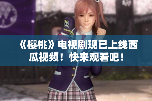 《樱桃》电视剧现已上线西瓜视频！快来观看吧！