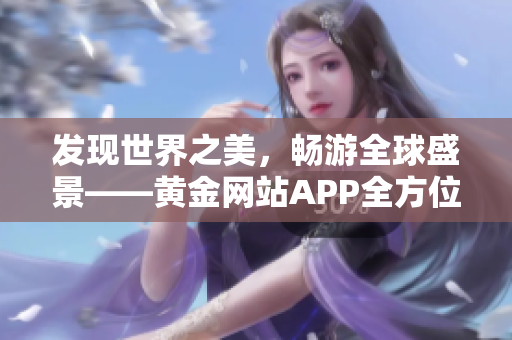 发现世界之美，畅游全球盛景——黄金网站APP全方位旅行指南