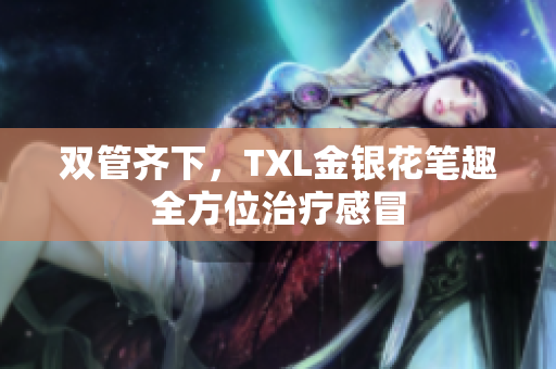 双管齐下，TXL金银花笔趣全方位治疗感冒
