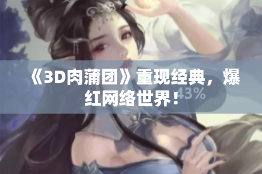 《3D肉蒲团》重现经典，爆红网络世界！
