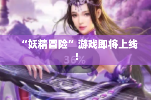 “妖精冒险”游戏即将上线！