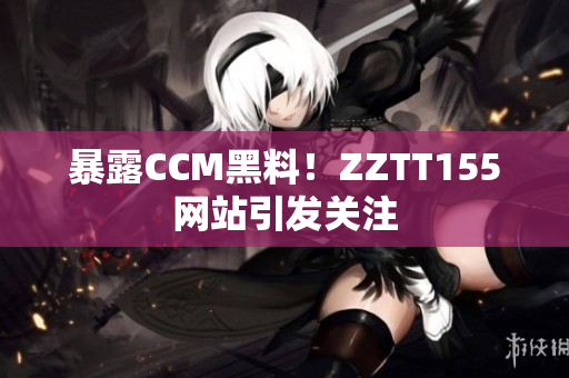 暴露CCM黑料！ZZTT155网站引发关注