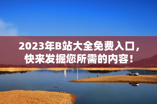 2023年B站大全免费入口，快来发掘您所需的内容！