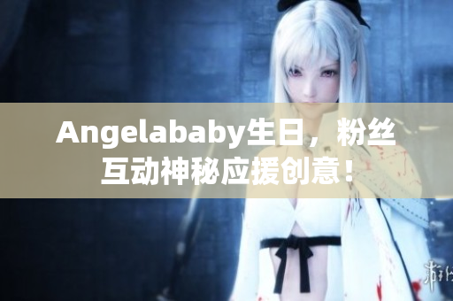 Angelababy生日，粉丝互动神秘应援创意！