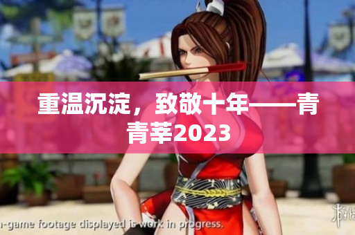 重温沉淀，致敬十年——青青莘2023