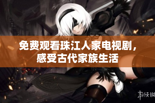 免费观看珠江人家电视剧，感受古代家族生活