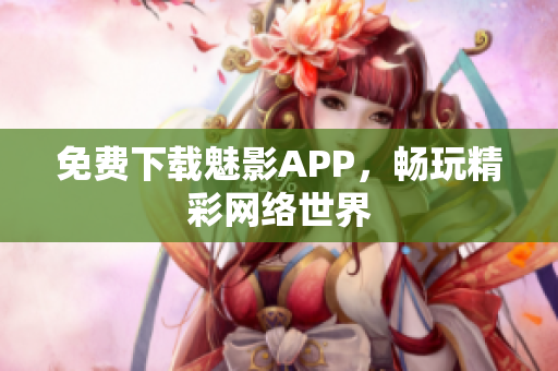 免费下载魅影APP，畅玩精彩网络世界