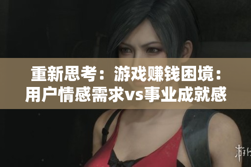 重新思考：游戏赚钱困境：用户情感需求vs事业成就感