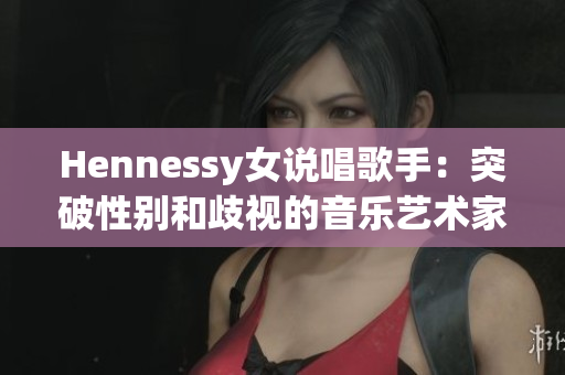 Hennessy女说唱歌手：突破性别和歧视的音乐艺术家