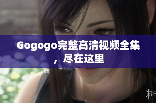 Gogogo完整高清视频全集，尽在这里