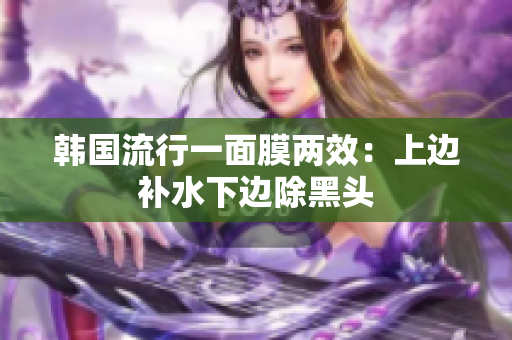 韩国流行一面膜两效：上边补水下边除黑头