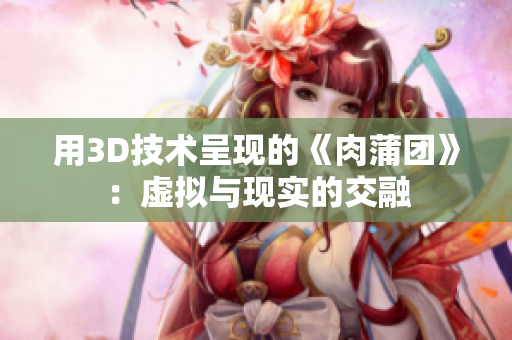 用3D技术呈现的《肉蒲团》：虚拟与现实的交融