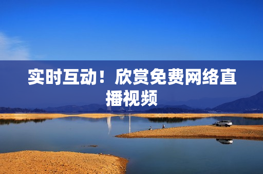 实时互动！欣赏免费网络直播视频