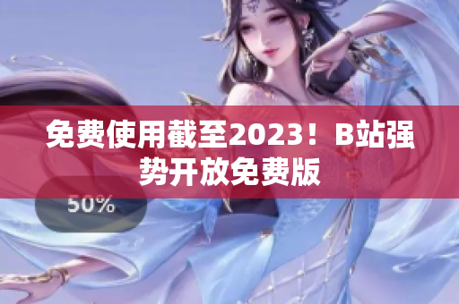 免费使用截至2023！B站强势开放免费版