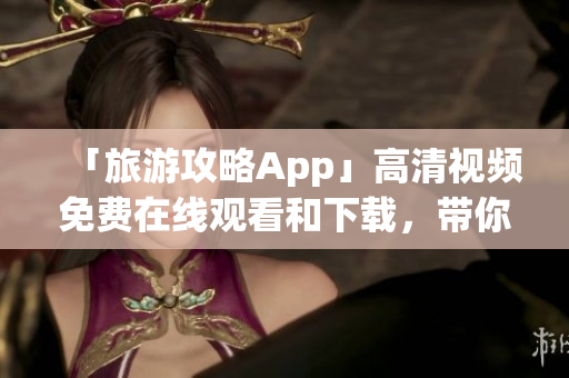 「旅游攻略App」高清视频免费在线观看和下载，带你畅游世界！