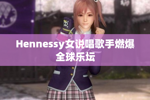 Hennessy女说唱歌手燃爆全球乐坛