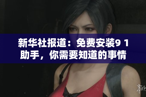 新华社报道：免费安装9 1助手，你需要知道的事情