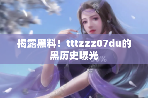 揭露黑料！tttzzz07du的黑历史曝光