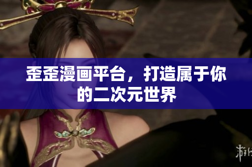 歪歪漫画平台，打造属于你的二次元世界