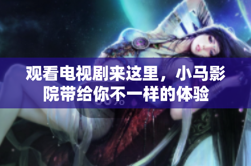 观看电视剧来这里，小马影院带给你不一样的体验