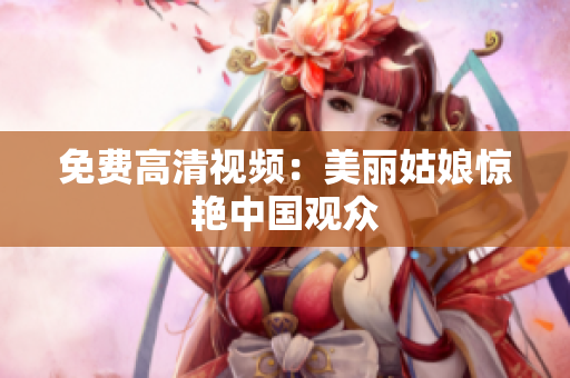 免费高清视频：美丽姑娘惊艳中国观众