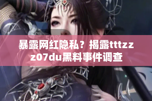 暴露网红隐私？揭露tttzzz07du黑料事件调查