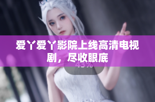 爱丫爱丫影院上线高清电视剧，尽收眼底