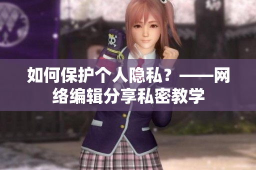 如何保护个人隐私？——网络编辑分享私密教学