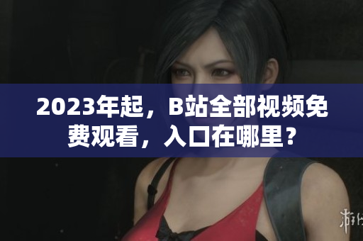 2023年起，B站全部视频免费观看，入口在哪里？