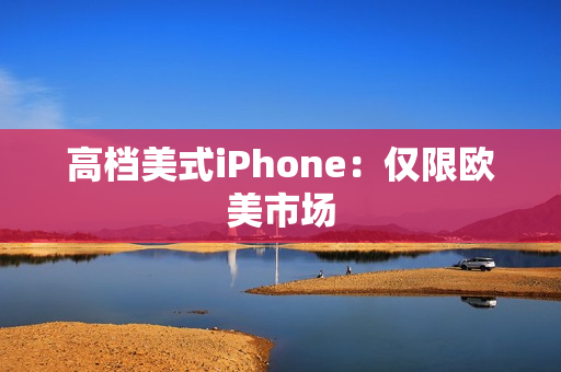 高档美式iPhone：仅限欧美市场