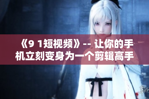 《9 1短视频》-- 让你的手机立刻变身为一个剪辑高手