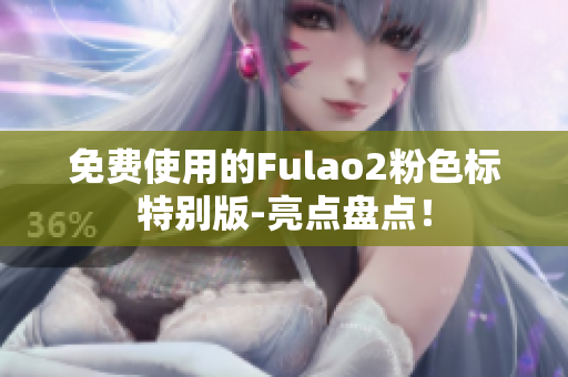 免费使用的Fulao2粉色标特别版-亮点盘点！