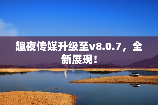 趣夜传媒升级至v8.0.7，全新展现！