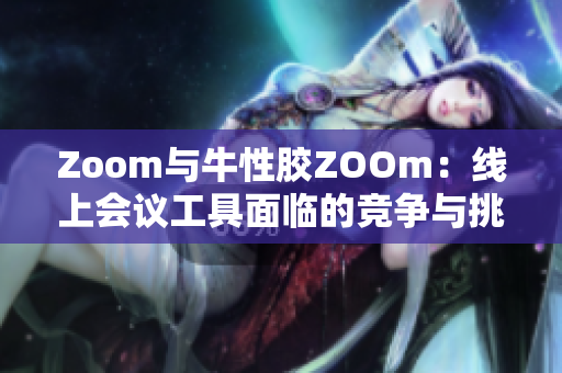 Zoom与牛性胶ZOOm：线上会议工具面临的竞争与挑战