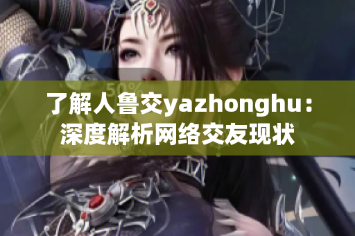 了解人鲁交yazhonghu：深度解析网络交友现状