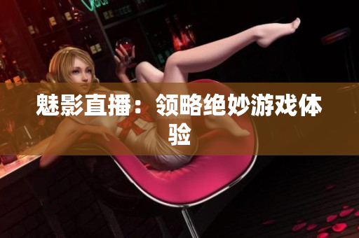 魅影直播：领略绝妙游戏体验