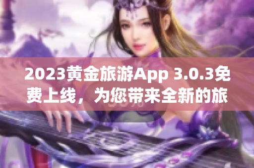 2023黄金旅游App 3.0.3免费上线，为您带来全新的旅行体验！
