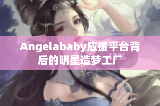 Angelababy应援平台背后的明星造梦工厂