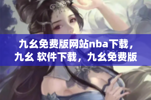 九幺免费版网站nba下载，九幺 软件下载，九幺免费版下载，九幺短视频软件安装免费版，九幺破解下载键接----djrxKTnXy0vo